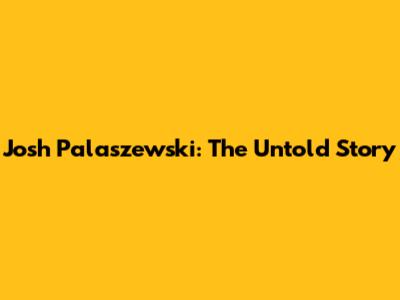 Josh Palaszewski: The Untold Story