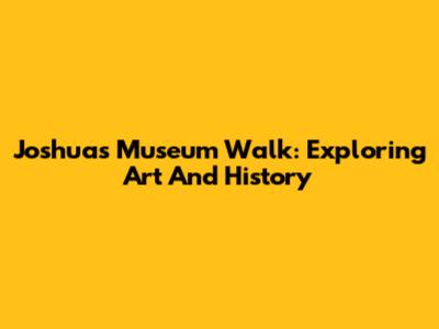 Joshua's Museum Walk: Exploring Art And History