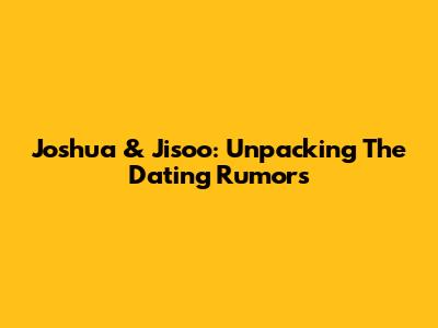 Joshua & Jisoo: Unpacking The Dating Rumors