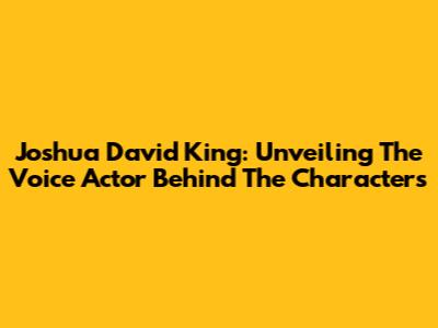 Joshua David King: Unveiling The Voice Actor Behind The Characters