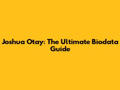 Joshua Otay: The Ultimate Biodata Guide