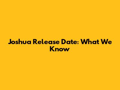 Joshua Release Date: What We Know