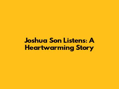 Joshua Son Listens: A Heartwarming Story