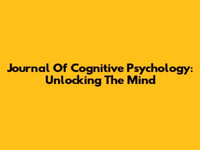Journal Of Cognitive Psychology: Unlocking The Mind