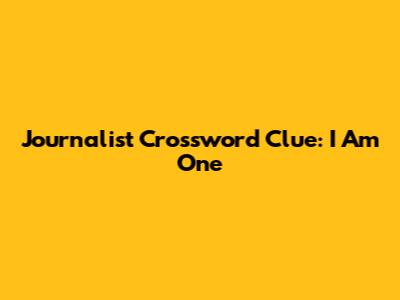 Journalist Crossword Clue: I Am One