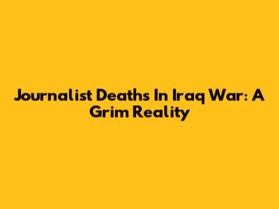 Journalist Deaths In Iraq War: A Grim Reality