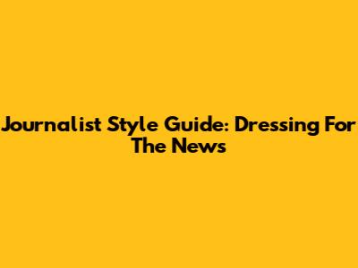 Journalist Style Guide: Dressing For The News