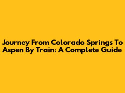 Journey From Colorado Springs To Aspen By Train: A Complete Guide