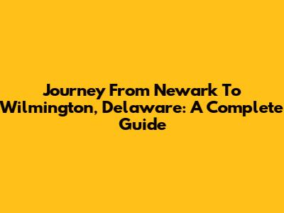 Journey From Newark To Wilmington, Delaware: A Complete Guide