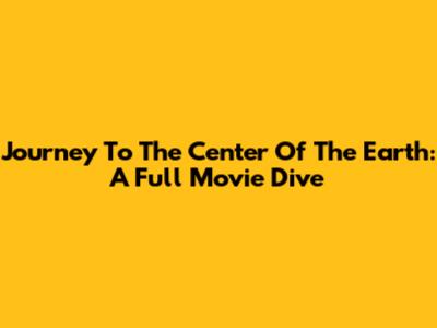 Journey To The Center Of The Earth: A Full Movie Dive