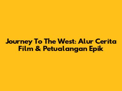 Journey To The West: Alur Cerita Film & Petualangan Epik
