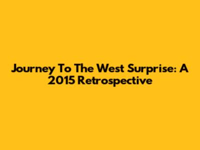 Journey To The West Surprise: A 2015 Retrospective