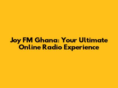 Joy FM Ghana: Your Ultimate Online Radio Experience