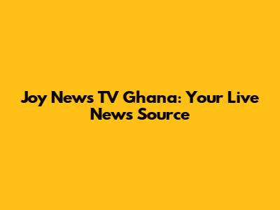 Joy News TV Ghana: Your Live News Source