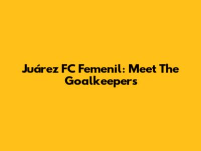 Juárez FC Femenil: Meet The Goalkeepers