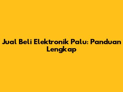 Jual Beli Elektronik Palu: Panduan Lengkap