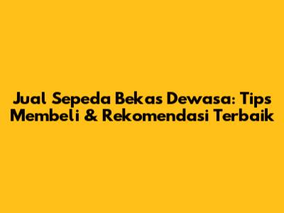 Jual Sepeda Bekas Dewasa: Tips Membeli & Rekomendasi Terbaik