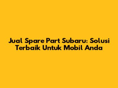 Jual Spare Part Subaru: Solusi Terbaik Untuk Mobil Anda