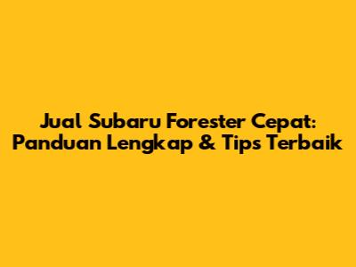 Jual Subaru Forester Cepat: Panduan Lengkap & Tips Terbaik