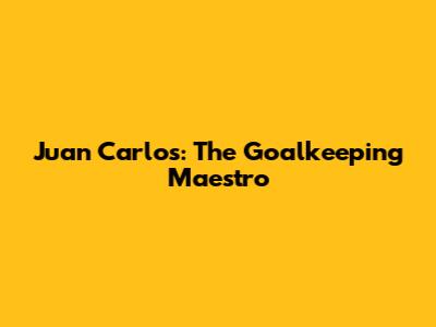 Juan Carlos: The Goalkeeping Maestro
