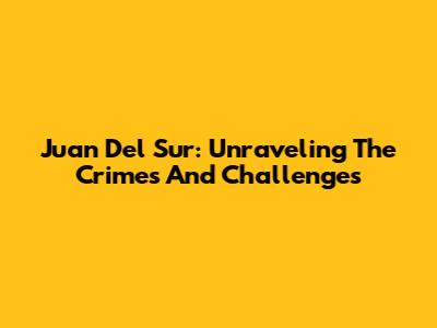 Juan Del Sur: Unraveling The Crimes And Challenges