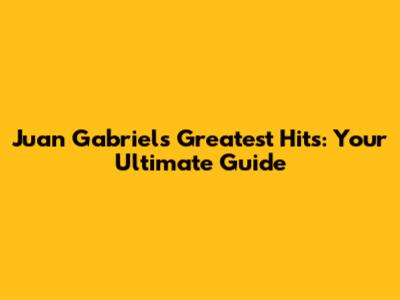 Juan Gabriel's Greatest Hits: Your Ultimate Guide