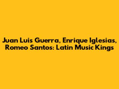 Juan Luis Guerra, Enrique Iglesias, Romeo Santos: Latin Music Kings