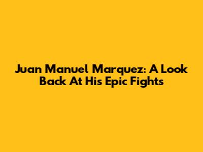 Juan Manuel Marquez: A Look Back At His Epic Fights