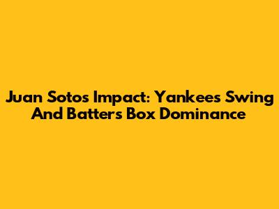 Juan Soto's Impact: Yankees' Swing And Batter's Box Dominance