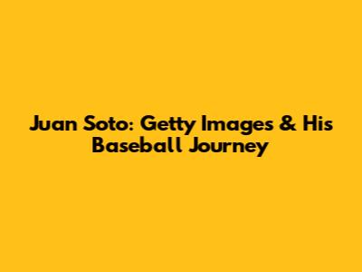 Juan Soto: Getty Images & His Baseball Journey