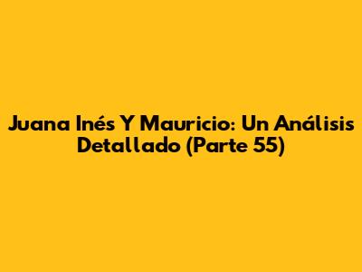 Juana Inés Y Mauricio: Un Análisis Detallado (Parte 55)
