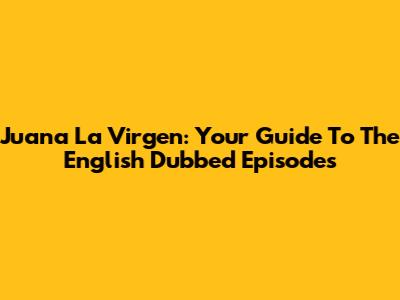 Juana La Virgen: Your Guide To The English Dubbed Episodes