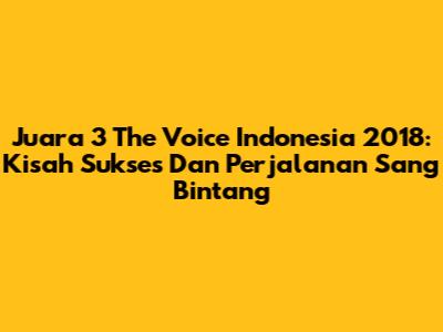 Juara 3 The Voice Indonesia 2018: Kisah Sukses Dan Perjalanan Sang Bintang
