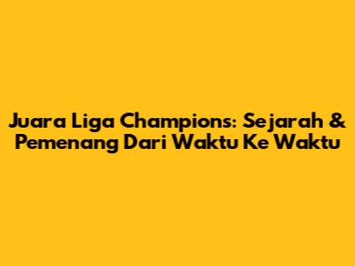 Juara Liga Champions: Sejarah & Pemenang Dari Waktu Ke Waktu