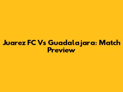 Juarez FC Vs Guadalajara: Match Preview