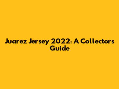 Juarez Jersey 2022: A Collector's Guide