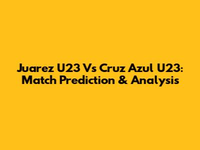 Juarez U23 Vs Cruz Azul U23: Match Prediction & Analysis