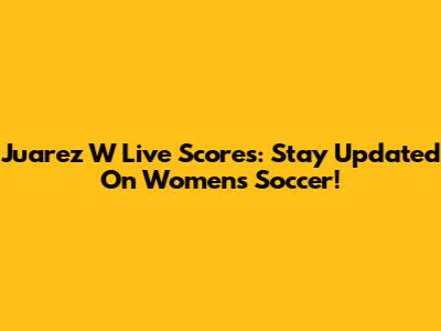 Juarez W Live Scores: Stay Updated On Women's Soccer!