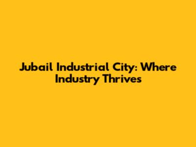 Jubail Industrial City: Where Industry Thrives