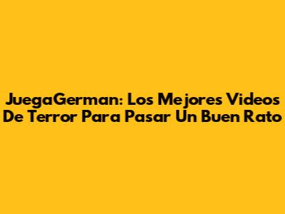 JuegaGerman: Los Mejores Videos De Terror Para Pasar Un Buen Rato