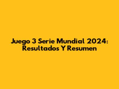 Juego 3 Serie Mundial 2024: Resultados Y Resumen