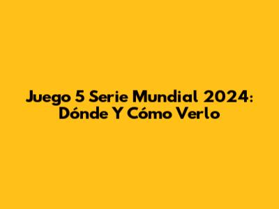 Juego 5 Serie Mundial 2024: Dónde Y Cómo Verlo