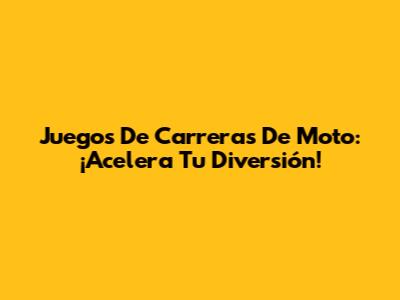 Juegos De Carreras De Moto: ¡Acelera Tu Diversión!