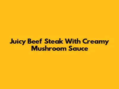 Juicy Beef Steak With Creamy Mushroom Sauce