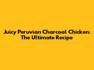 Juicy Peruvian Charcoal Chicken: The Ultimate Recipe