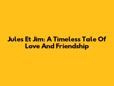 Jules Et Jim: A Timeless Tale Of Love And Friendship