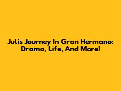 Juli's Journey In Gran Hermano: Drama, Life, And More!