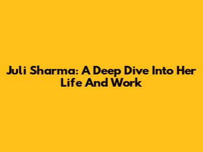 Juli Sharma: A Deep Dive Into Her Life And Work
