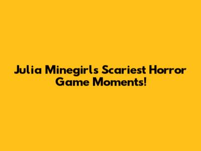 Julia Minegirl's Scariest Horror Game Moments!