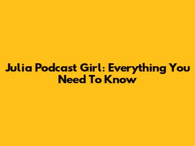 Julia Podcast Girl: Everything You Need To Know